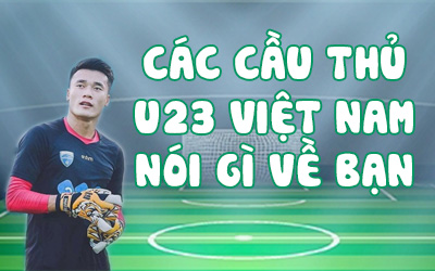 Các cầu thử U23 Việt nam nói gì về bạn?